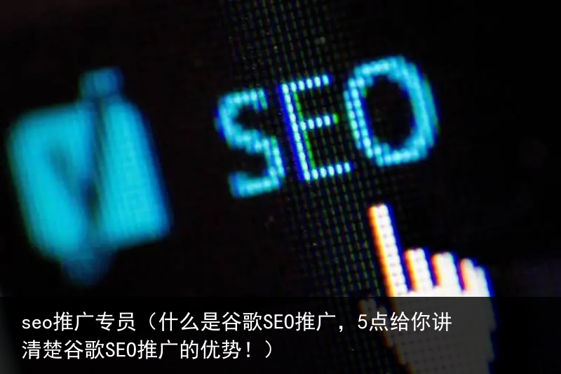 seo推广专员（什么是谷歌SEO推广，5点给你讲清楚谷歌SEO推广的优势！）(图1)
