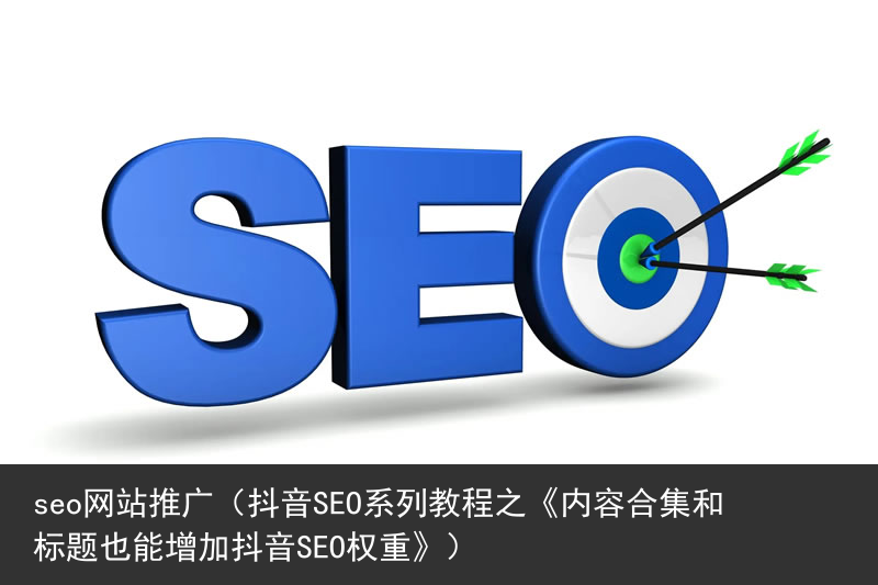 seo网站推广（抖音SEO系列教程之《内容合集和标题也能增加抖音SEO权重》）(图1)
