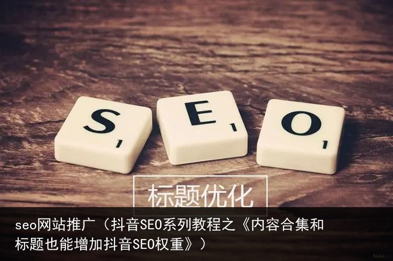 seo网站推广（抖音SEO系列教程之《内容合集和标题也能增加抖音SEO权重》）(图2)