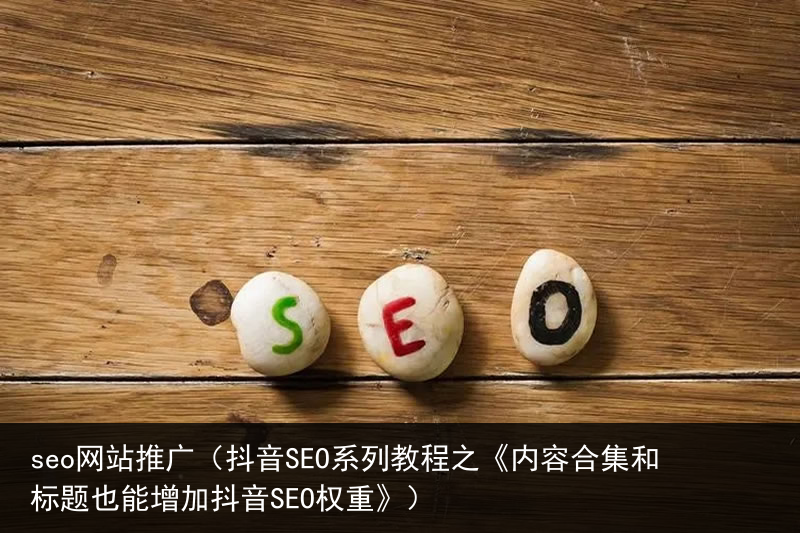 seo网站推广（抖音SEO系列教程之《内容合集和标题也能增加抖音SEO权重》）(图3)