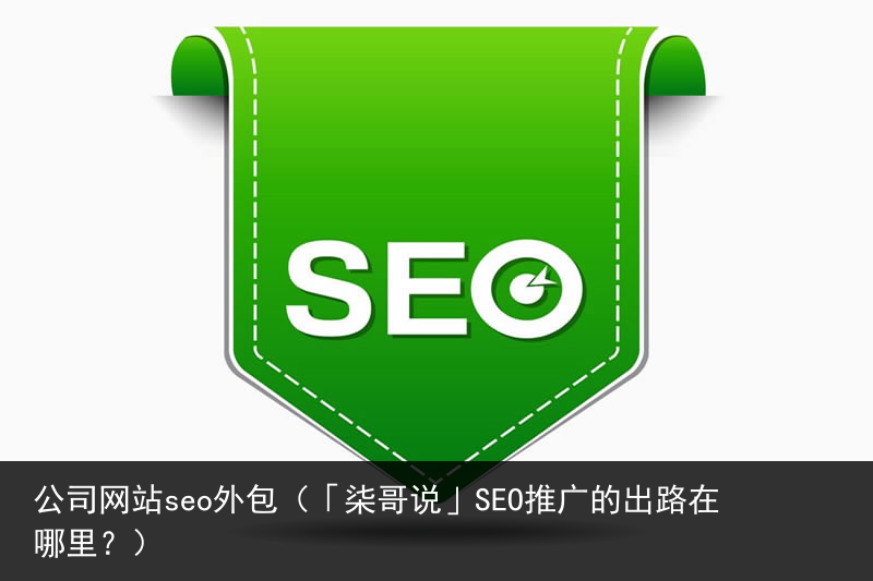 公司网站seo外包（「柒哥说」SEO推广的出路在哪里？）(图2)