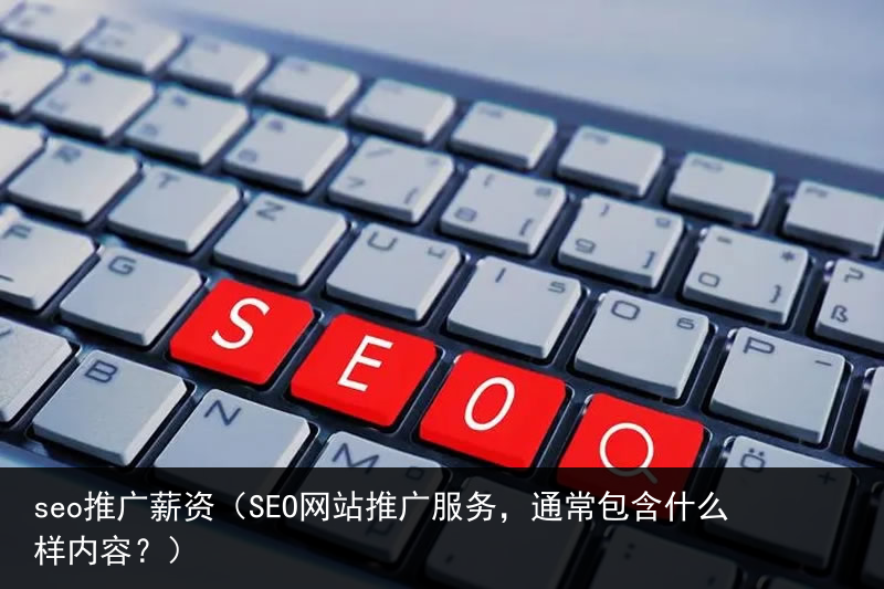 seo推广薪资（SEO网站推广服务，通常包含什么样内容？）(图1)